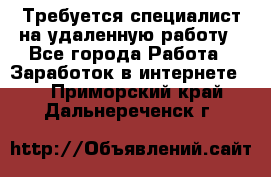 Требуется специалист на удаленную работу - Все города Работа » Заработок в интернете   . Приморский край,Дальнереченск г.